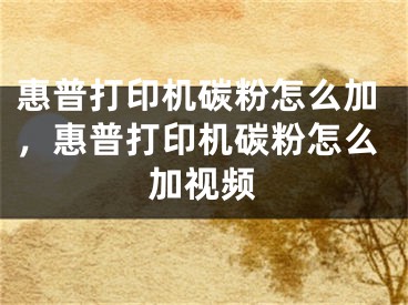 惠普打印机碳粉怎么加，惠普打印机碳粉怎么加视频