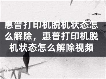 惠普打印机脱机状态怎么解除，惠普打印机脱机状态怎么解除视频