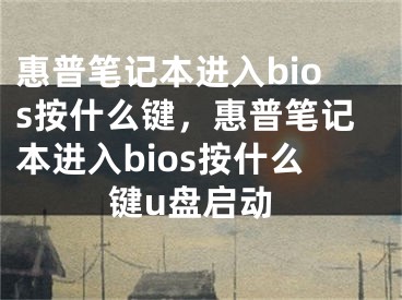 惠普笔记本进入bios按什么键，惠普笔记本进入bios按什么键u盘启动