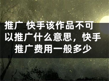 推广 快手该作品不可以推广什么意思，快手推广费用一般多少