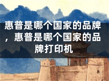惠普是哪个国家的品牌，惠普是哪个国家的品牌打印机