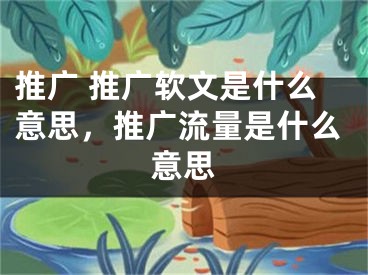 推广 推广软文是什么意思，推广流量是什么意思