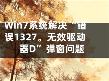 Win7系统解决“错误1327。无效驱动器D”弹窗问题