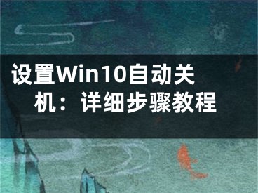 设置Win10自动关机：详细步骤教程