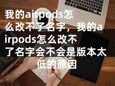 我的airpods怎么改不了名字，我的airpods怎么改不了名字会不会是版本太低的原因