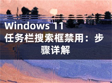 Windows 11任务栏搜索框禁用：步骤详解