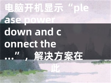 电脑开机显示“please power down and connect the...”，解决方案在此