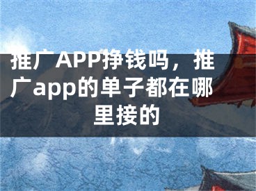 推广APP挣钱吗，推广app的单子都在哪里接的