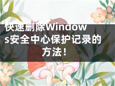 快速删除Windows安全中心保护记录的方法！