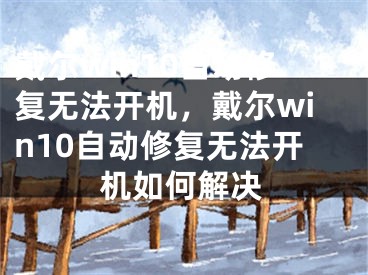 戴尔win10自动修复无法开机，戴尔win10自动修复无法开机如何解决