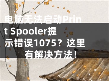 电脑无法启动Print Spooler提示错误1075？这里有解决方法！