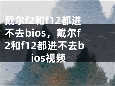 戴尔f2和f12都进不去bios，戴尔f2和f12都进不去bios视频