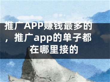 推广APP赚钱最多的，推广app的单子都在哪里接的