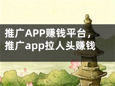 推广APP赚钱平台，推广app拉人头赚钱