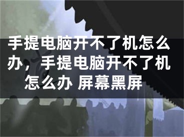 手提电脑开不了机怎么办，手提电脑开不了机怎么办 屏幕黑屏