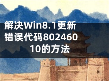 解决Win8.1更新错误代码80246010的方法