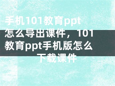 手机101教育ppt怎么导出课件，101教育ppt手机版怎么下载课件