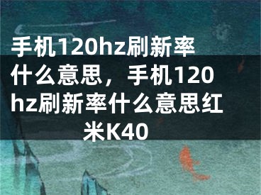 手机120hz刷新率什么意思，手机120hz刷新率什么意思红米K40