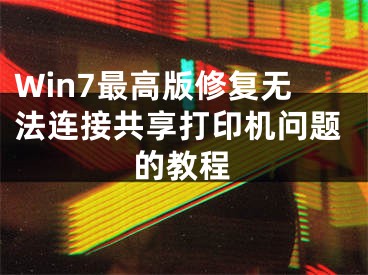 Win7最高版修复无法连接共享打印机问题的教程