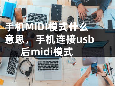 手机MIDI模式什么意思，手机连接usb后midi模式