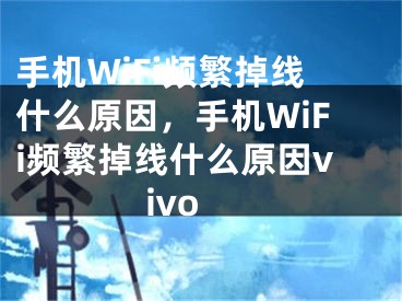 手机WiFi频繁掉线什么原因，手机WiFi频繁掉线什么原因vivo