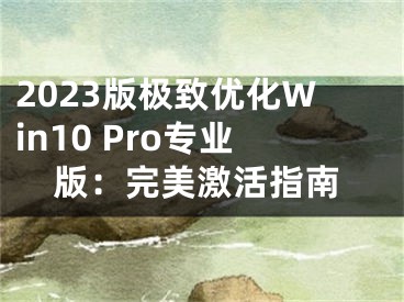 2023版极致优化Win10 Pro专业版：完美激活指南