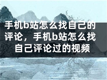 手机b站怎么找自己的评论，手机b站怎么找自己评论过的视频