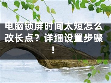 电脑锁屏时间太短怎么改长点？详细设置步骤！