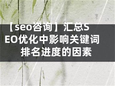 【seo咨询】汇总SEO优化中影响关键词排名进度的因素 