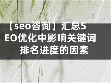 【seo咨询】汇总SEO优化中影响关键词排名进度的因素