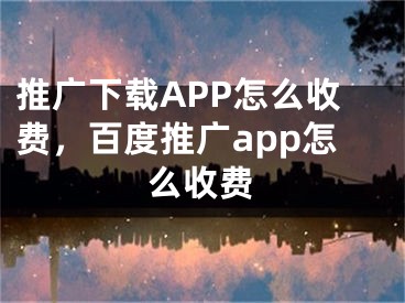 推广下载APP怎么收费，百度推广app怎么收费