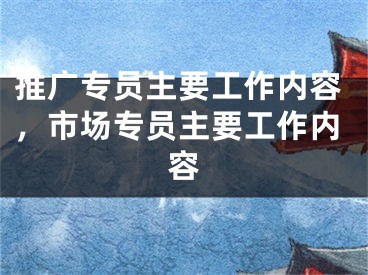 推广专员主要工作内容，市场专员主要工作内容