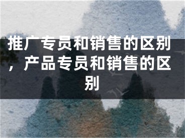 推广专员和销售的区别，产品专员和销售的区别