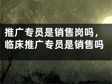 推广专员是销售岗吗，临床推广专员是销售吗 