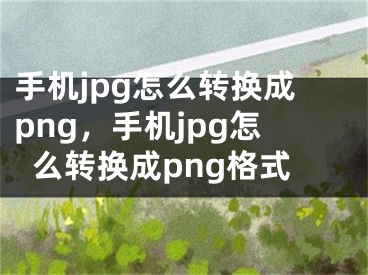 手机jpg怎么转换成png，手机jpg怎么转换成png格式