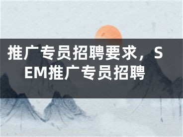 推广专员招聘要求，SEM推广专员招聘