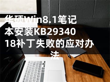 华硕Win8.1笔记本安装KB2934018补丁失败的应对办法