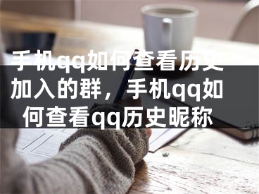 手机qq如何查看历史加入的群，手机qq如何查看qq历史昵称