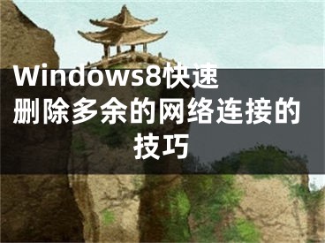 Windows8快速删除多余的网络连接的技巧