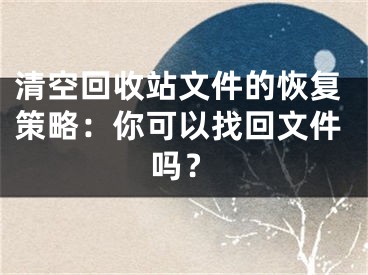 清空回收站文件的恢复策略：你可以找回文件吗？