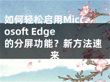如何轻松启用Microsoft Edge的分屏功能？新方法速来
