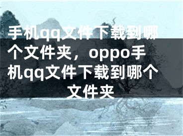 手机qq文件下载到哪个文件夹，oppo手机qq文件下载到哪个文件夹