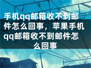 手机qq邮箱收不到邮件怎么回事，苹果手机qq邮箱收不到邮件怎么回事