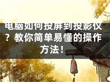 电脑如何投屏到投影仪？教你简单易懂的操作方法！