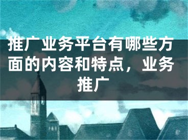 推广业务平台有哪些方面的内容和特点，业务推广