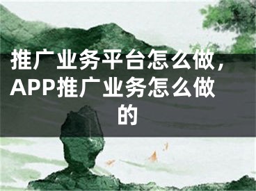 推广业务平台怎么做，APP推广业务怎么做的