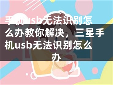 手机usb无法识别怎么办教你解决，三星手机usb无法识别怎么办