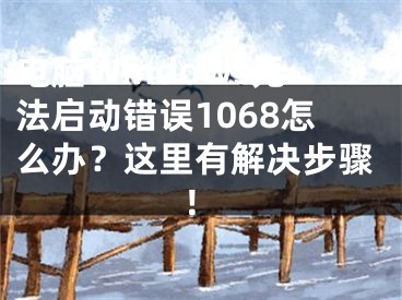 电脑Windows无法启动错误1068怎么办？这里有解决步骤！