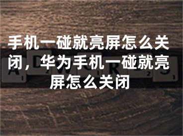 手机一碰就亮屏怎么关闭，华为手机一碰就亮屏怎么关闭