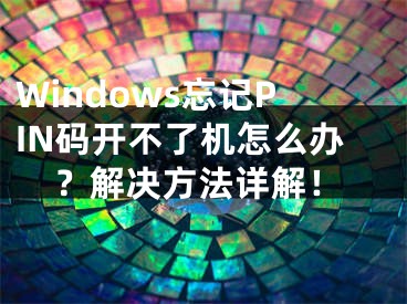 Windows忘记PIN码开不了机怎么办？解决方法详解！